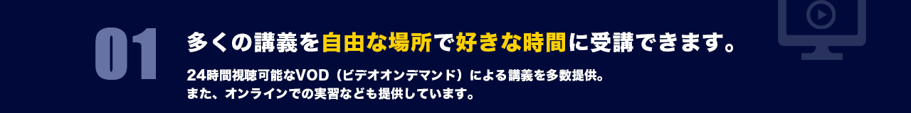 01 多くの講義を自由な場所で好きな時間に受講できます。