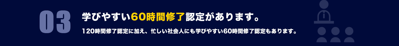 03 学びやすい60時間修了認定があります。