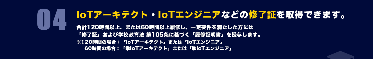 04 IoTアーキテクト・IoTエンジニアなどの終了証を取得できます。