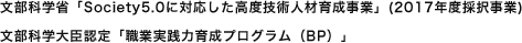 文部科学省「Sociaty5.0に対応した高度技術人材育成事業」（2017年度採択事業）文部科学大臣認定「職業実践力育成プログラム（BP）」